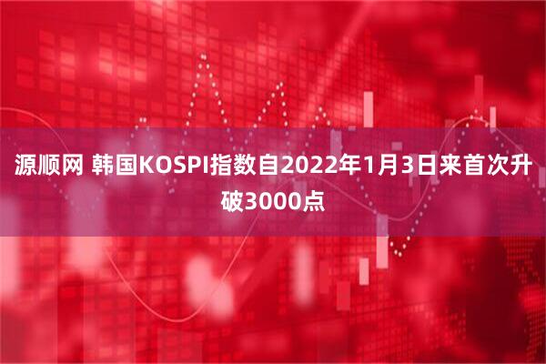 源顺网 韩国KOSPI指数自2022年1月3日来首次升破3000点