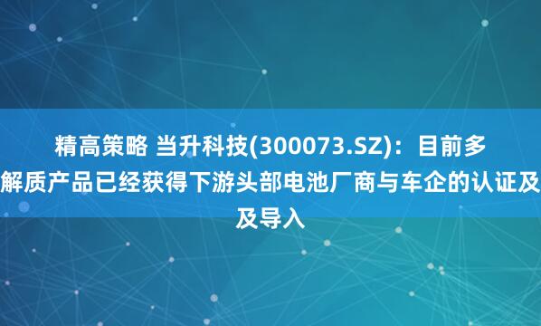 精高策略 当升科技(300073.SZ)：目前多款电解质产品已经获得下游头部电池厂商与车企的认证及导入