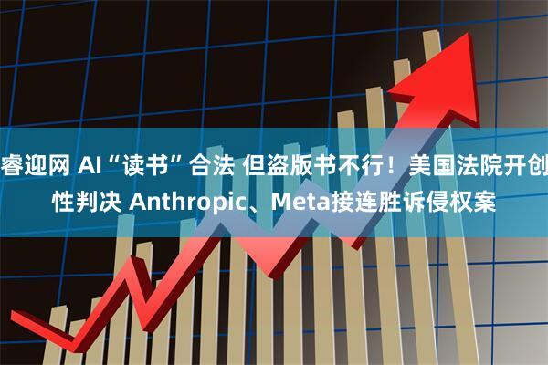 睿迎网 AI“读书”合法 但盗版书不行！美国法院开创性判决 Anthropic、Meta接连胜诉侵权案
