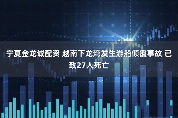 宁夏金龙诚配资 越南下龙湾发生游船倾覆事故 已致27人死亡