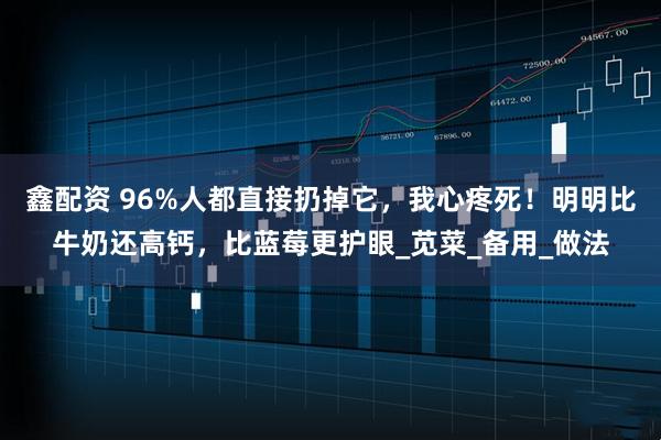 鑫配资 96%人都直接扔掉它，我心疼死！明明比牛奶还高钙，比蓝莓更护眼_苋菜_备用_做法