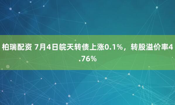 柏瑞配资 7月4日皖天转债上涨0.1%，转股溢价率4.76%