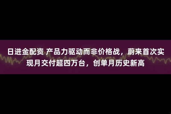日进金配资 产品力驱动而非价格战，蔚来首次实现月交付超四万台，创单月历史新高