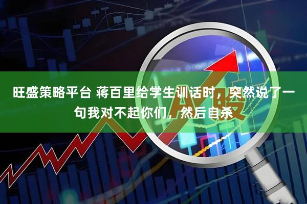旺盛策略平台 蒋百里给学生训话时，突然说了一句我对不起你们，然后自杀