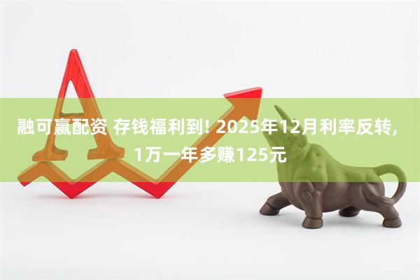 融可赢配资 存钱福利到! 2025年12月利率反转, 1万一年多赚125元
