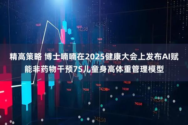 精高策略 博士喃喃在2025健康大会上发布AI赋能非药物干预7S儿童身高体重管理模型