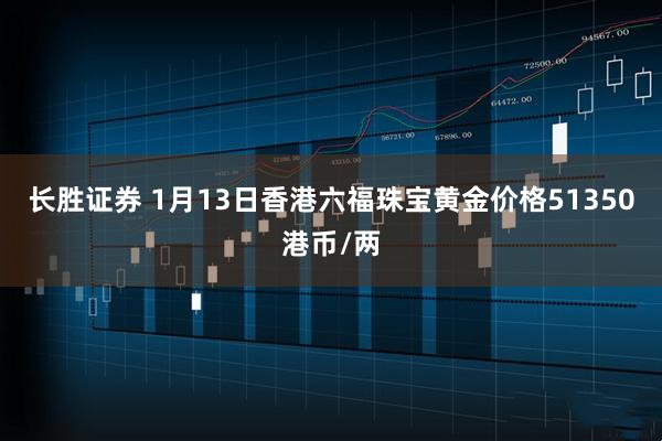 长胜证券 1月13日香港六福珠宝黄金价格51350港币/两