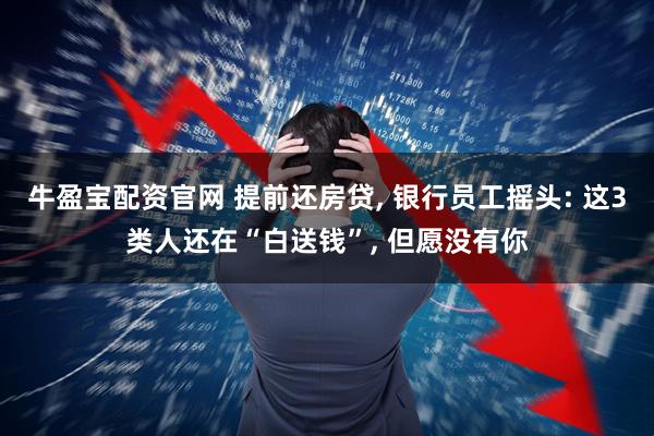 牛盈宝配资官网 提前还房贷, 银行员工摇头: 这3类人还在“白送钱”, 但愿没有你