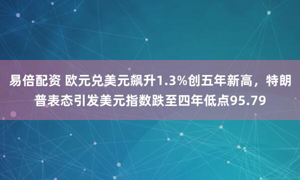 易倍配资 欧元兑美元飙升1.3%创五年新高，特朗普表态引发美元指数跌至四年低点95.79