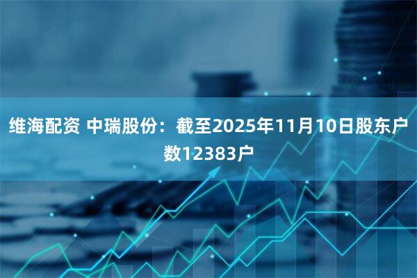 维海配资 中瑞股份：截至2025年11月10日股东户数12383户