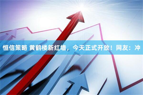 恒信策略 黄鹤楼新红墙，今天正式开放！网友：冲